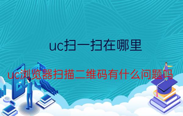 uc扫一扫在哪里 uc浏览器扫描二维码有什么问题吗？